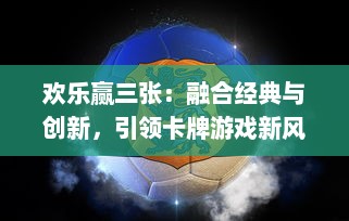 欢乐赢三张：融合经典与创新，引领卡牌游戏新风潮，带给您无比精彩的娱乐体验